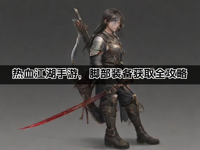 热血江湖手游，脚部装备获取全攻略