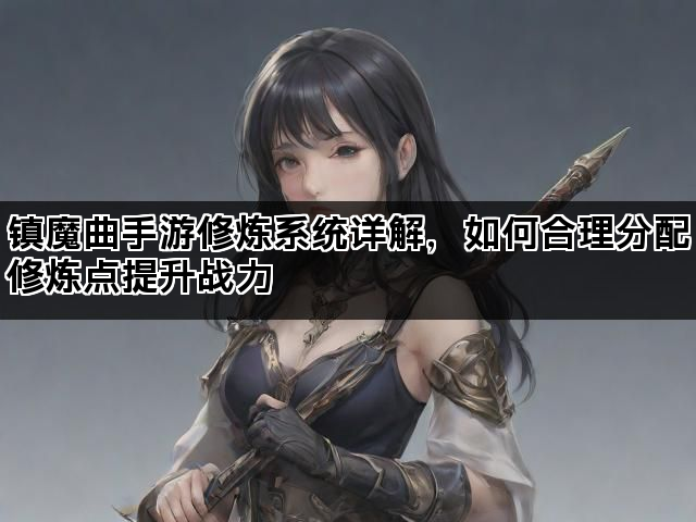 镇魔曲手游修炼系统详解，如何合理分配修炼点提升战力