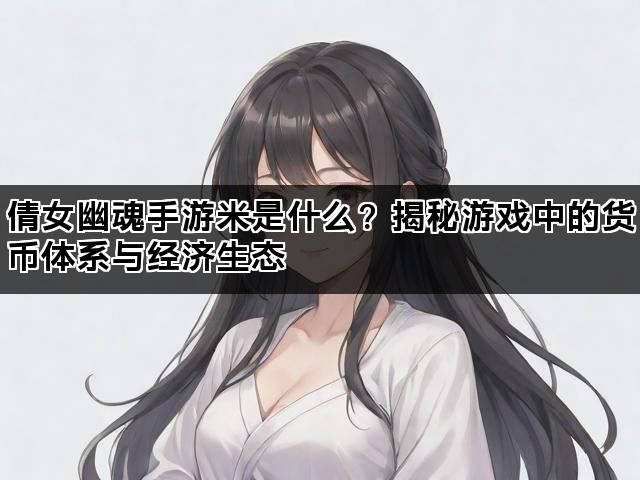倩女幽魂手游米是什么？揭秘游戏中的货币体系与经济生态