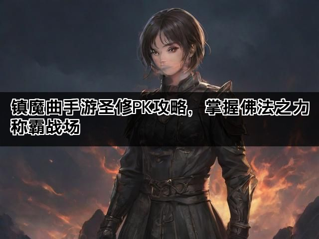 镇魔曲手游圣修PK攻略,掌握佛法之力称霸战场 镇魔曲手游圣修PK攻略,掌握佛法之力称霸战场