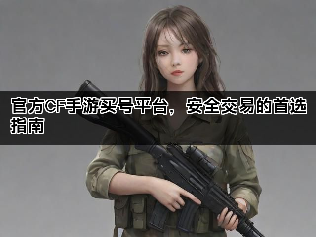 官方CF手游买号平台，安全交易的首选指南