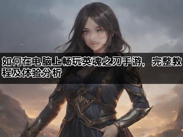 如何在电脑上畅玩英魂之刃手游，完整教程及体验分析