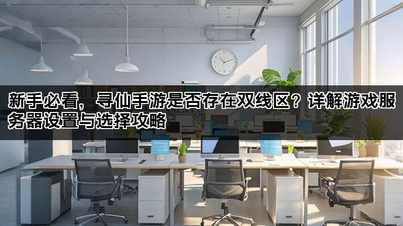 新手必看，寻仙手游是否存在双线区？详解游戏服务器设置与选择攻略