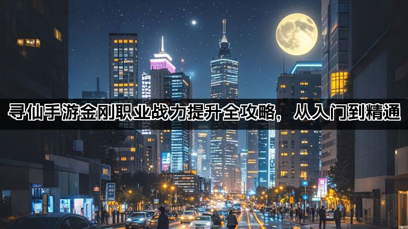 寻仙手游金刚职业战力提升全攻略，从入门到精通