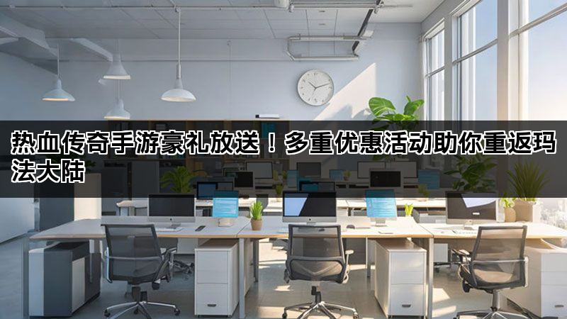 热血传奇手游豪礼放送！多重优惠活动助你重返玛法大陆