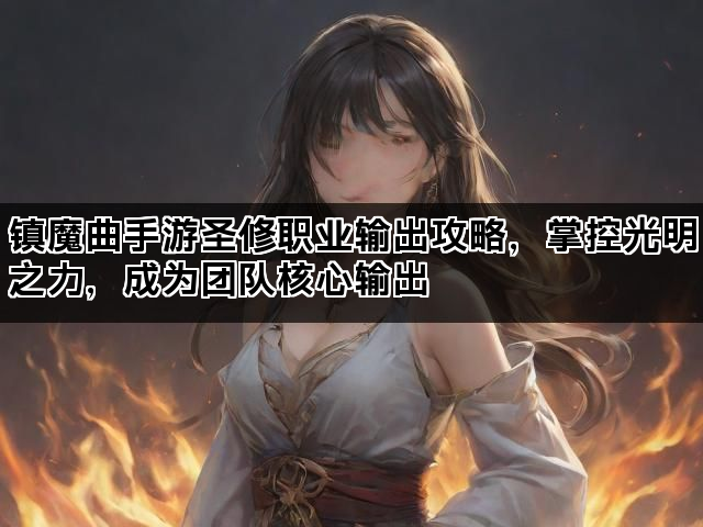 镇魔曲手游圣修职业输出攻略，掌控光明之力，成为团队核心输出