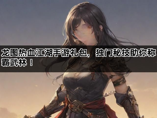 龙图热血江湖手游礼包，独门秘技助你称霸武林！