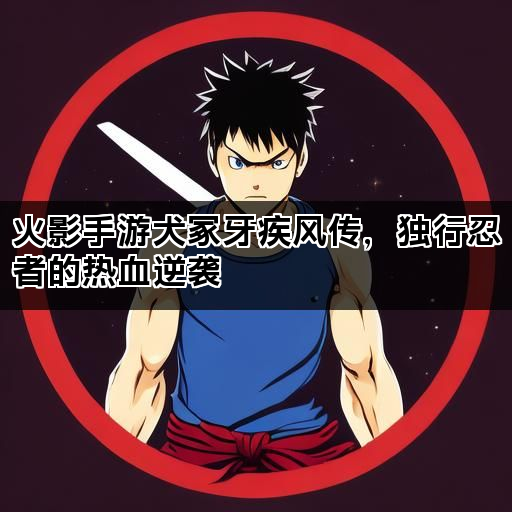 火影手游犬冢牙疾风传，独行忍者的热血逆袭