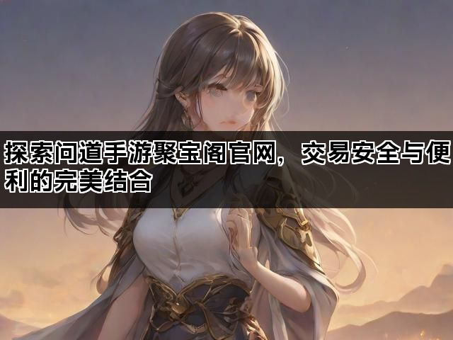 探索问道手游聚宝阁官网，交易安全与便利的完美结合