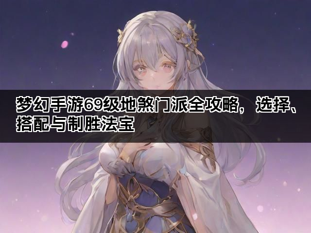 梦幻手游69级地煞门派全攻略，选择、搭配与制胜法宝