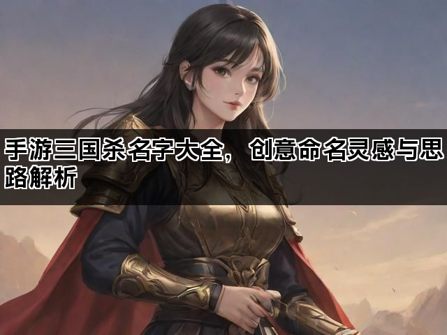 手游三国杀名字大全，创意命名灵感与思路解析