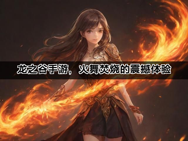 龙之谷手游，火舞焚烧的震撼体验