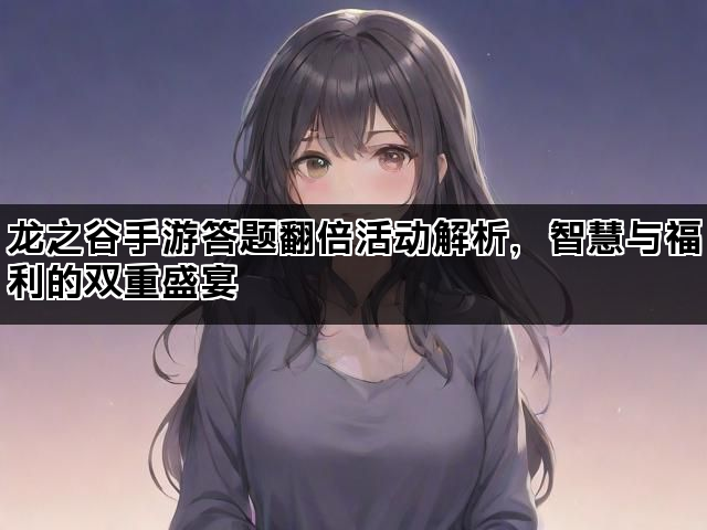 龙之谷手游答题翻倍活动解析，智慧与福利的双重盛宴