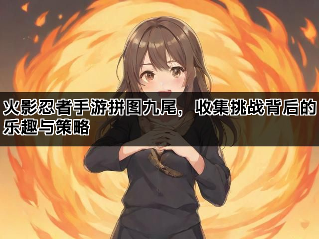 火影忍者手游拼图九尾，收集挑战背后的乐趣与策略