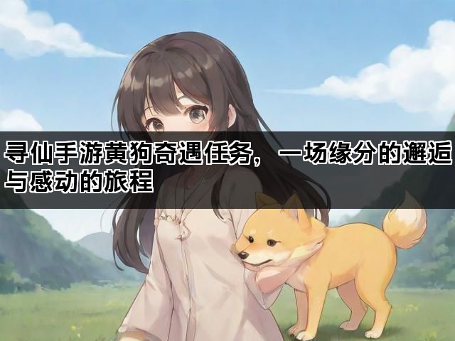 寻仙手游黄狗奇遇任务，一场缘分的邂逅与感动的旅程