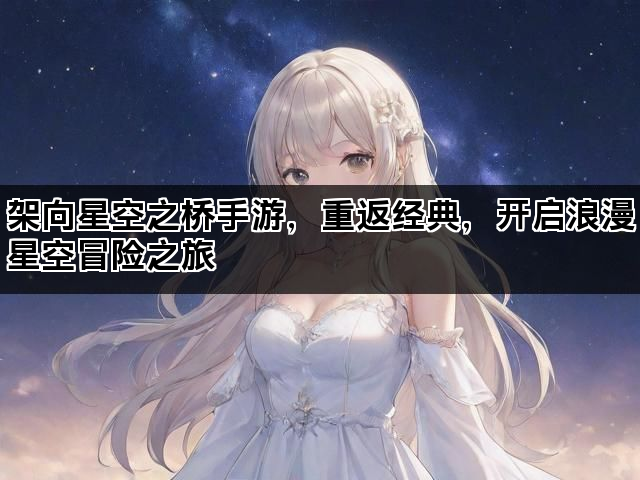 架向星空之桥手游，重返经典，开启浪漫星空冒险之旅