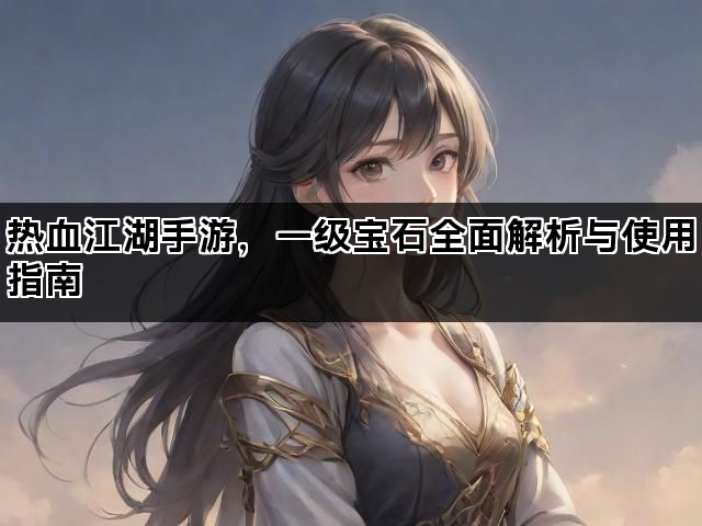 热血江湖手游，一级宝石全面解析与使用指南