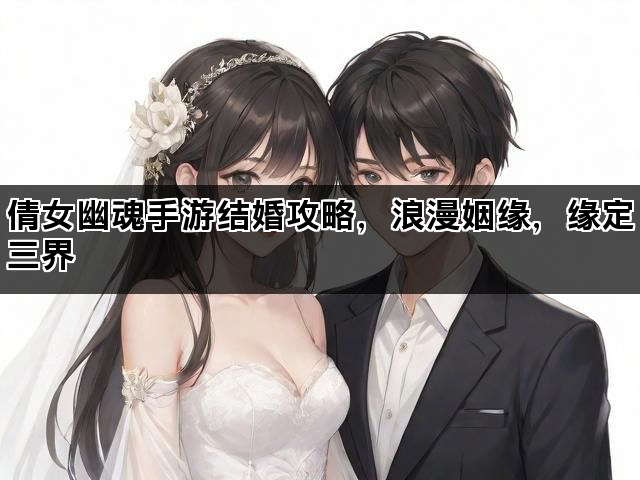 倩女幽魂手游结婚攻略，浪漫姻缘，缘定三界