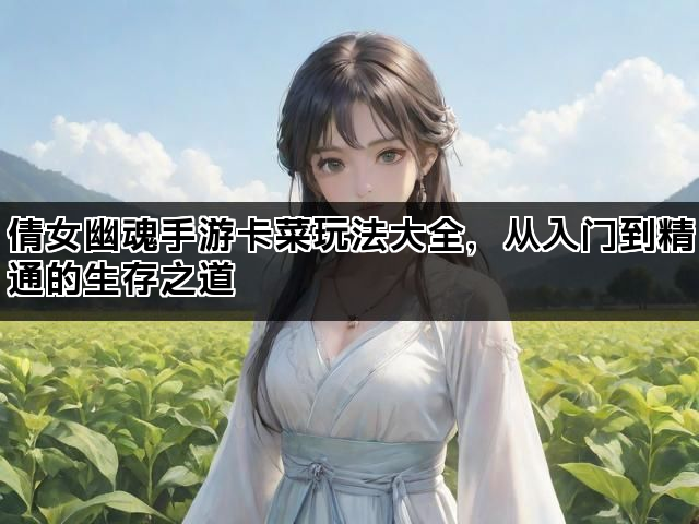 倩女幽魂手游卡菜玩法大全，从入门到精通的生存之道