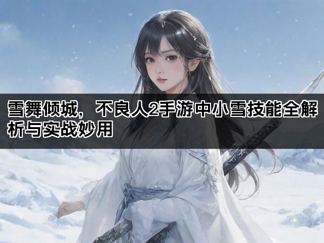 雪舞倾城，不良人2手游中小雪技能全解析与实战妙用