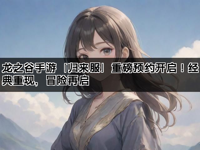 龙之谷手游「归来服」重磅预约开启！经典重现，冒险再启