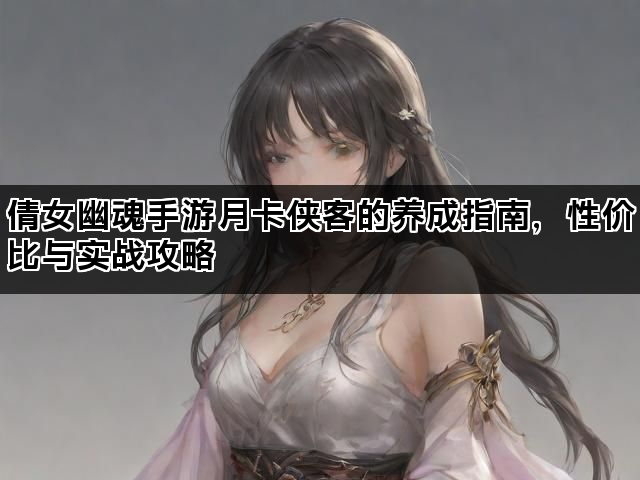 倩女幽魂手游月卡侠客的养成指南，性价比与实战攻略