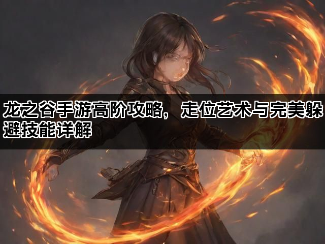龙之谷手游高阶攻略，走位艺术与完美躲避技能详解