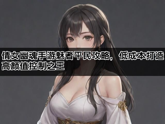 倩女幽魂手游魅者平民攻略,低成本打造高颜值控制之王 倩女幽魂手游魅者平民攻略,低成本打造高颜值控制之王