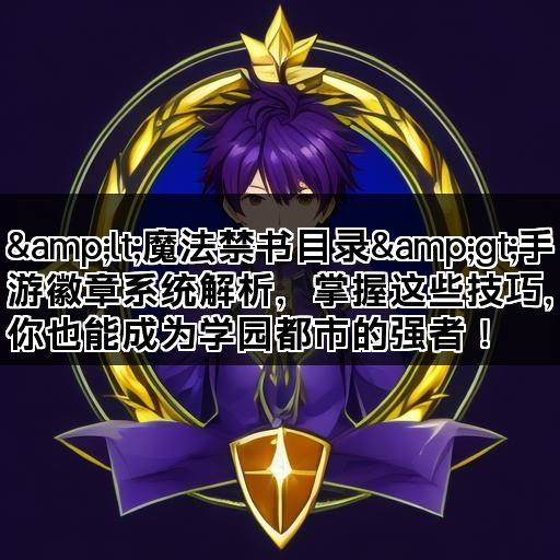 &lt;魔法禁书目录&gt;手游徽章系统解析，掌握这些技巧，你也
