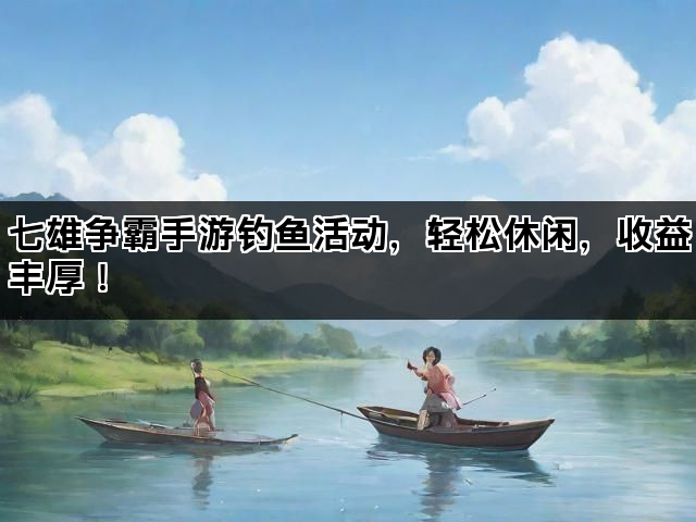 七雄争霸手游钓鱼活动,轻松休闲,收益丰厚! 七雄争霸手游钓鱼活动,轻松休闲,收益丰厚!