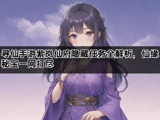 寻仙手游紫岚仙府隐藏任务全解析,仙缘秘宝一网打尽 寻仙手游紫岚仙府隐藏任务全解析,仙缘秘宝一网打尽