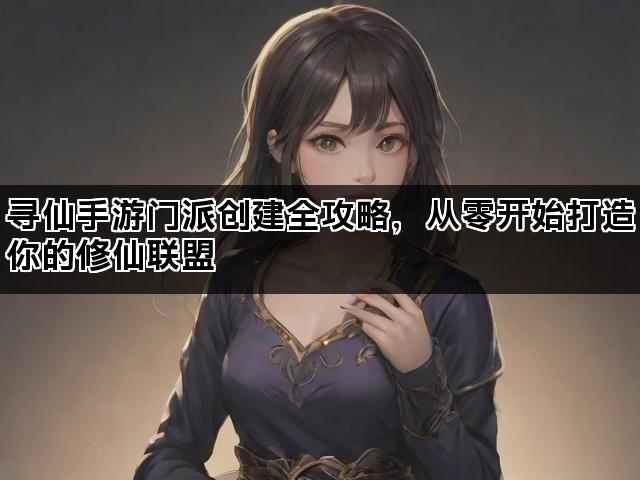 寻仙手游门派创建全攻略,从零开始打造你的修仙联盟 寻仙手游门派创建全攻略,从零开始打造你的修仙联盟