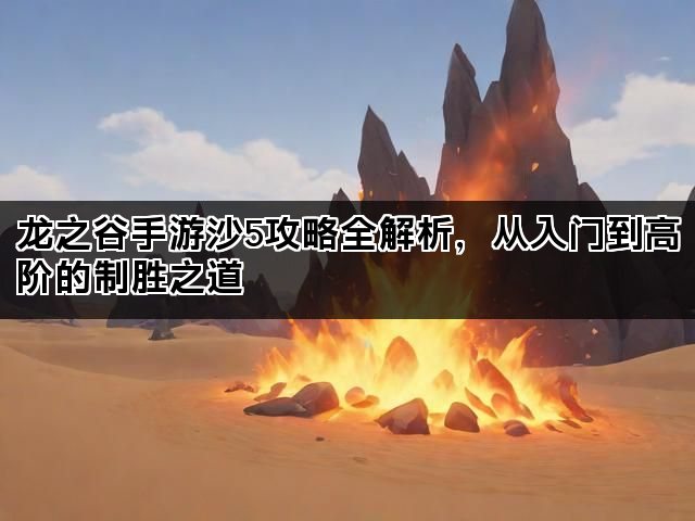 龙之谷手游沙5攻略全解析,从入门到高阶的制胜之道 龙之谷手游沙5攻略全解析,从入门到高阶的制胜之道