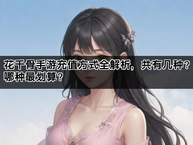花千骨手游充值方式全解析，共有几种？哪种最划算？