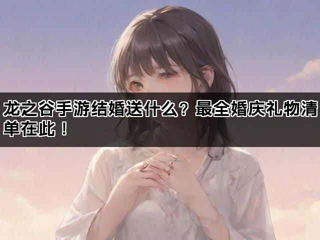 龙之谷手游结婚送什么？最全婚庆礼物清单在此！
