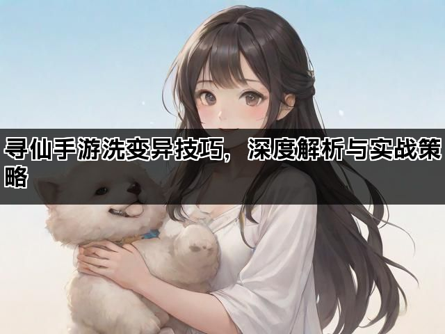 寻仙手游洗变异技巧，深度解析与实战策略