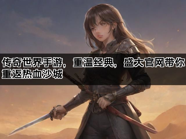 传奇世界手游，重温经典，盛大官网带你重返热血沙城