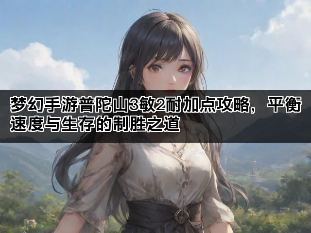 梦幻手游普陀山3敏2耐加点攻略，平衡速度与生存的制胜之道