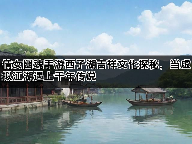 倩女幽魂手游西子湖吉祥文化探秘，当虚拟江湖遇上千年传说