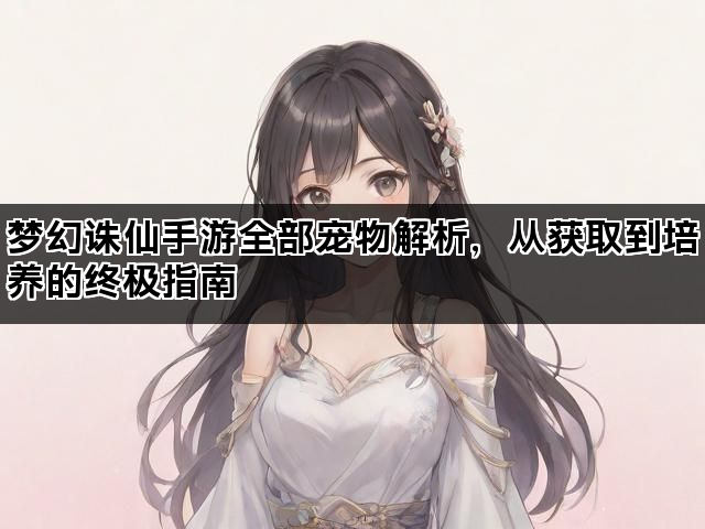 梦幻诛仙手游全部宠物解析，从获取到培养的终极指南
