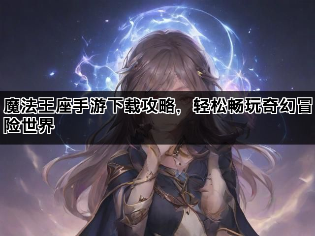 魔法王座手游下载攻略，轻松畅玩奇幻冒险世界
