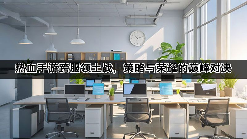 热血手游跨服领土战，策略与荣耀的巅峰对决