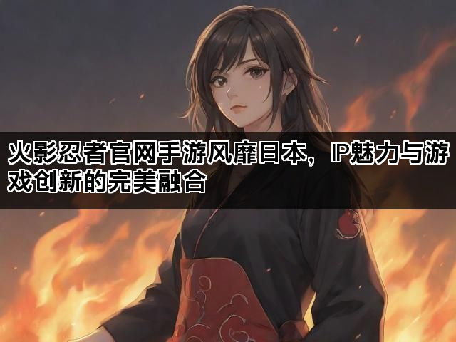 火影忍者官网手游风靡日本，IP魅力与游戏创新的完美融合