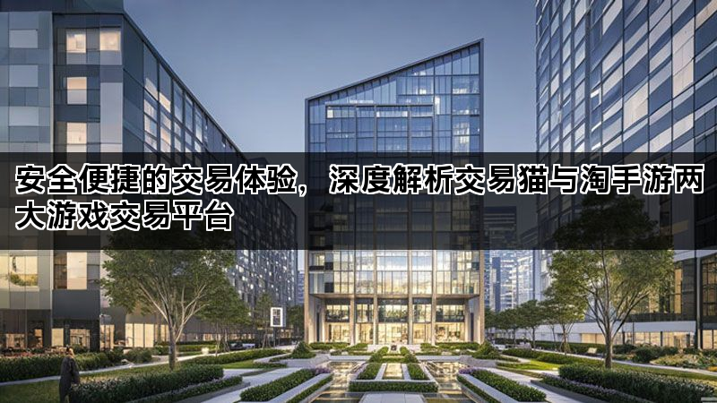 安全便捷的交易体验，深度解析交易猫与淘手游两大游戏交易平台