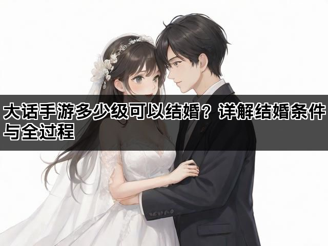 大话手游多少级可以结婚？详解结婚条件与全过程