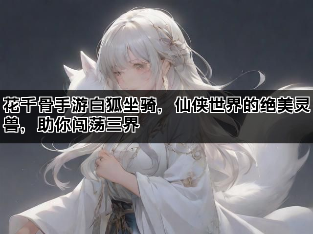 花千骨手游白狐坐骑，仙侠世界的绝美灵兽，助你闯荡三界