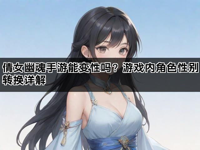 倩女幽魂手游能变性吗？游戏内角色性别转换详解