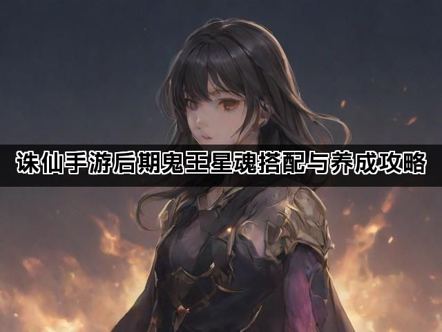 诛仙手游后期鬼王星魂搭配与养成攻略