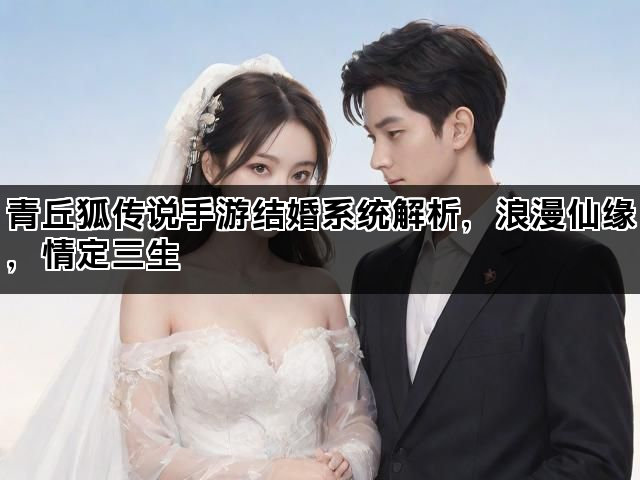青丘狐传说手游结婚系统解析，浪漫仙缘，情定三生