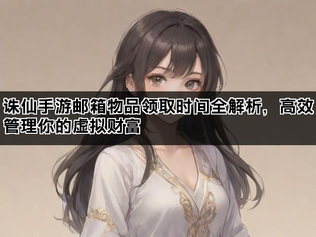 诛仙手游邮箱物品领取时间全解析，高效管理你的虚拟财富